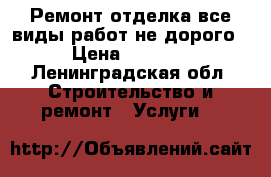 Ремонт отделка все виды работ не дорого › Цена ­ 1 000 - Ленинградская обл. Строительство и ремонт » Услуги   